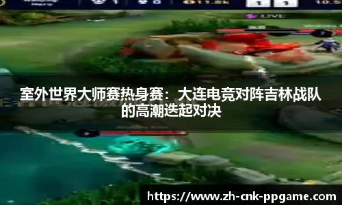 室外世界大师赛热身赛：大连电竞对阵吉林战队的高潮迭起对决