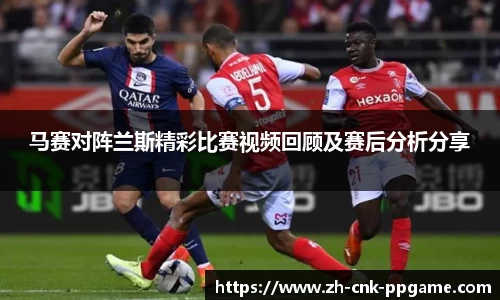 马赛对阵兰斯精彩比赛视频回顾及赛后分析分享