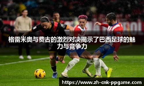 格雷米奥与费古的激烈对决揭示了巴西足球的魅力与竞争力